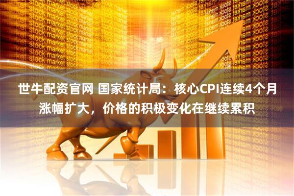 世牛配资官网 国家统计局：核心CPI连续4个月涨幅扩大，价格的积极变化在继续累积