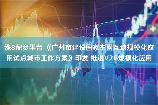 涨8配资平台 《广州市建设国家车网互动规模化应用试点城市工作方案》印发 推进V2G规模化应用