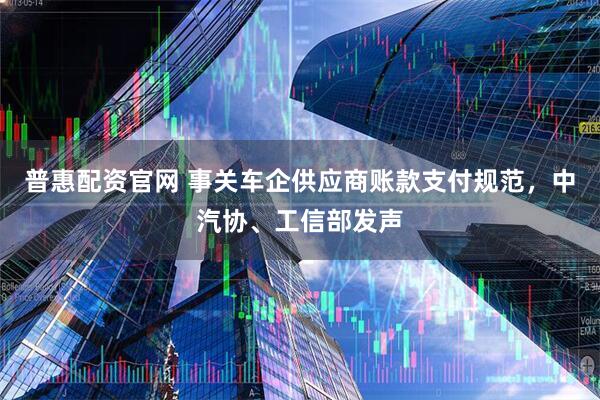 普惠配资官网 事关车企供应商账款支付规范，中汽协、工信部发声