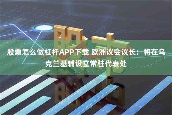 股票怎么做杠杆APP下载 欧洲议会议长：将在乌克兰基辅设立常驻代表处