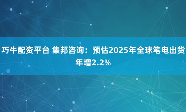 巧牛配资平台 集邦咨询：预估2025年全球笔电出货年增2.2%