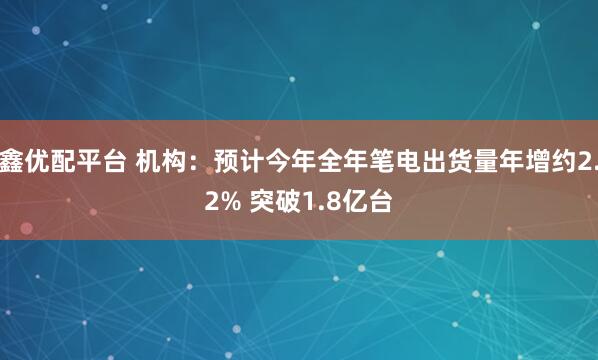 鑫优配平台 机构：预计今年全年笔电出货量年增约2.2% 突破1.8亿台