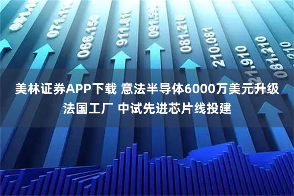 美林证券APP下载 意法半导体6000万美元升级法国工厂 中试先进芯片线投建