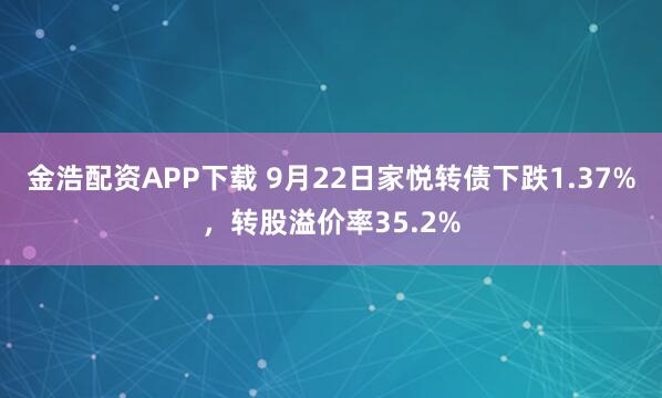 金浩配资APP下载 9月22日家悦转债下跌1.37%，转股溢价率35.2%