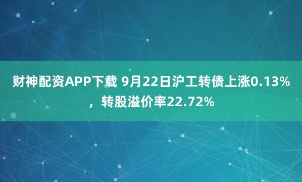 财神配资APP下载 9月22日沪工转债上涨0.13%，转股溢价率22.72%
