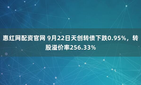 惠红网配资官网 9月22日天创转债下跌0.95%，转股溢价率256.33%