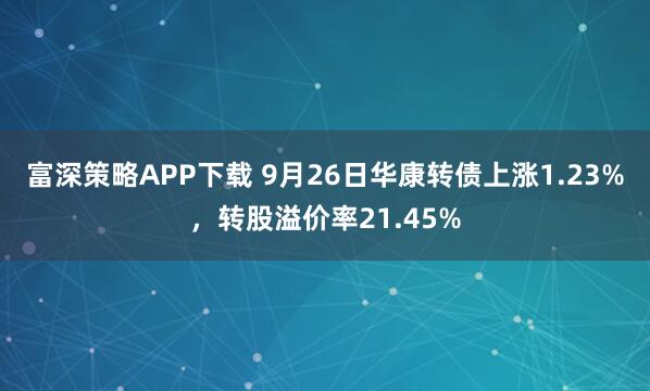富深策略APP下载 9月26日华康转债上涨1.23%，转股溢价率21.45%