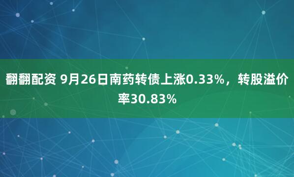 翻翻配资 9月26日南药转债上涨0.33%，转股溢价率30.83%