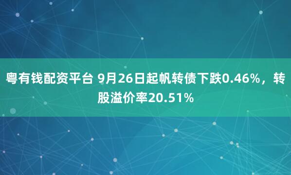 粤有钱配资平台 9月26日起帆转债下跌0.46%，转股溢价率20.51%