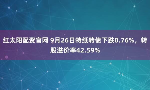 红太阳配资官网 9月26日特纸转债下跌0.76%，转股溢价率42.59%