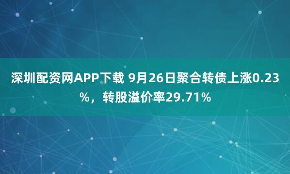 深圳配资网APP下载 9月26日聚合转债上涨0.23%，转股溢价率29.71%