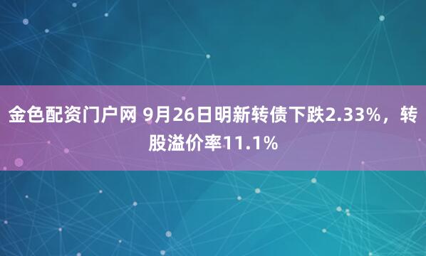 金色配资门户网 9月26日明新转债下跌2.33%，转股溢价率11.1%