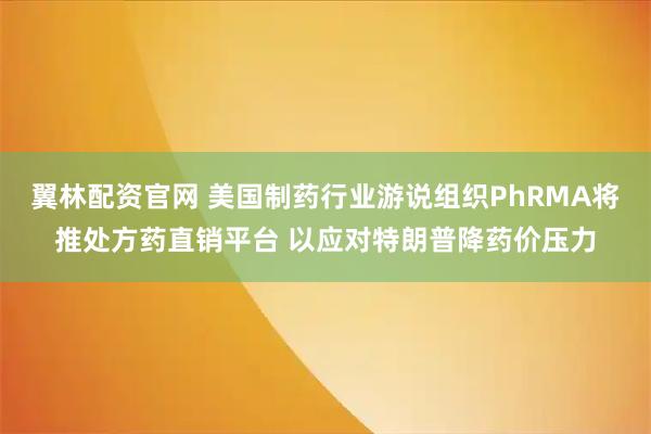 翼林配资官网 美国制药行业游说组织PhRMA将推处方药直销平台 以应对特朗普降药价压力
