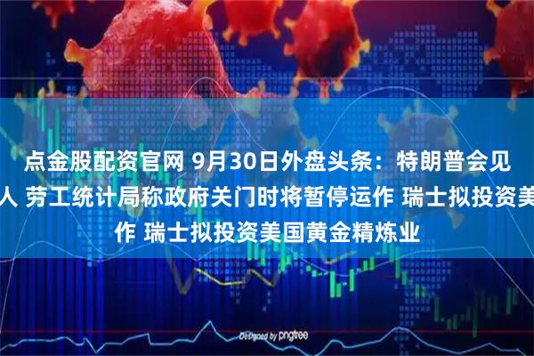 点金股配资官网 9月30日外盘头条：特朗普会见国会两院领导人 劳工统计局称政府关门时将暂停运作 瑞士拟投资美国黄金精炼业