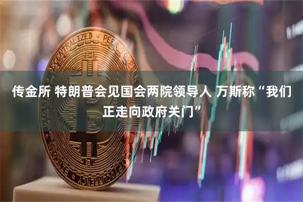传金所 特朗普会见国会两院领导人 万斯称“我们正走向政府关门”