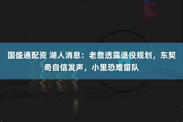国盛通配资 湖人消息：老詹透露退役规划，东契奇自信发声，小里恐难留队