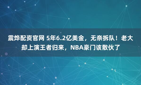 震烨配资官网 5年6.2亿美金，无奈拆队！老大却上演王者归来，NBA豪门该散伙了