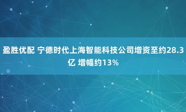 盈胜优配 宁德时代上海智能科技公司增资至约28.3亿 增幅约13%