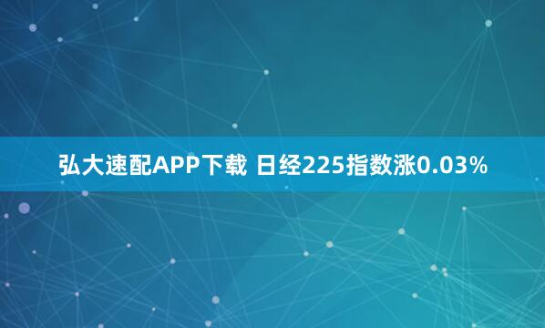 弘大速配APP下载 日经225指数涨0.03%