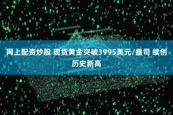 网上配资炒股 现货黄金突破3995美元/盎司 续创历史新高