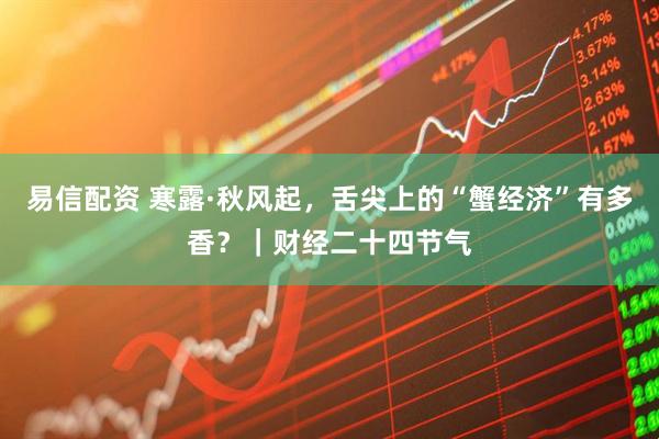 易信配资 寒露·秋风起，舌尖上的“蟹经济”有多香？｜财经二十四节气