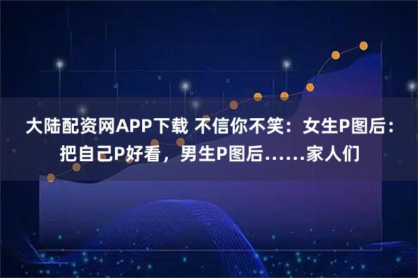 大陆配资网APP下载 不信你不笑：女生P图后：把自己P好看，男生P图后……家人们