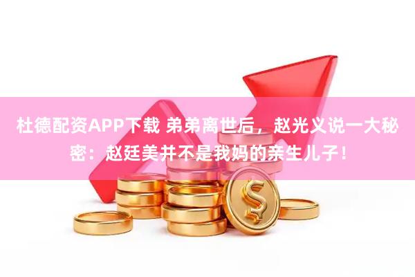 杜德配资APP下载 弟弟离世后，赵光义说一大秘密：赵廷美并不是我妈的亲生儿子！
