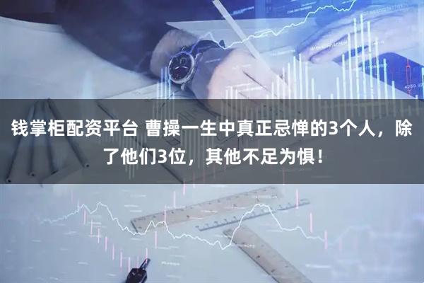 钱掌柜配资平台 曹操一生中真正忌惮的3个人，除了他们3位，其他不足为惧！