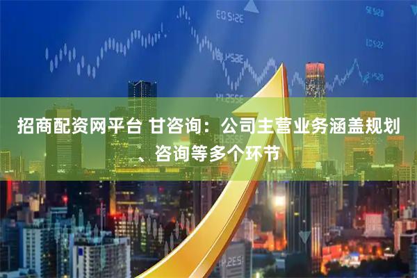 招商配资网平台 甘咨询：公司主营业务涵盖规划、咨询等多个环节