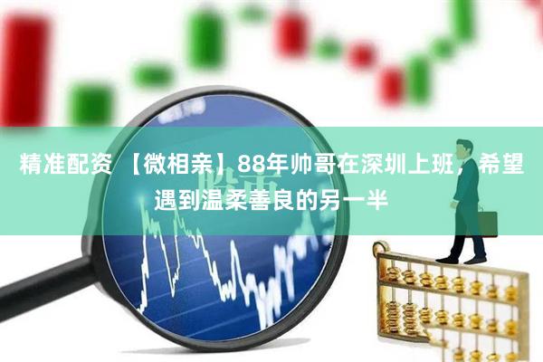 精准配资 【微相亲】88年帅哥在深圳上班，希望遇到温柔善良的另一半