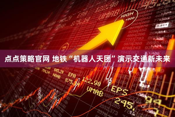 点点策略官网 地铁“机器人天团”演示交通新未来