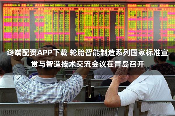终端配资APP下载 轮胎智能制造系列国家标准宣贯与智造技术交流会议在青岛召开