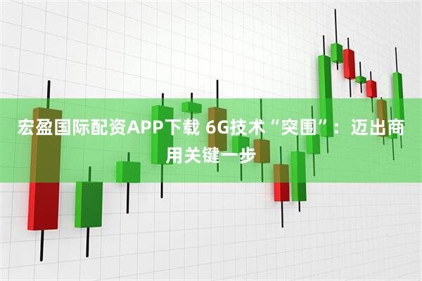 宏盈国际配资APP下载 6G技术“突围”：迈出商用关键一步