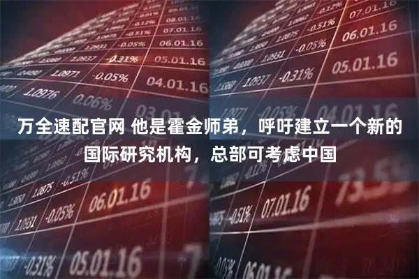 万全速配官网 他是霍金师弟，呼吁建立一个新的国际研究机构，总部可考虑中国
