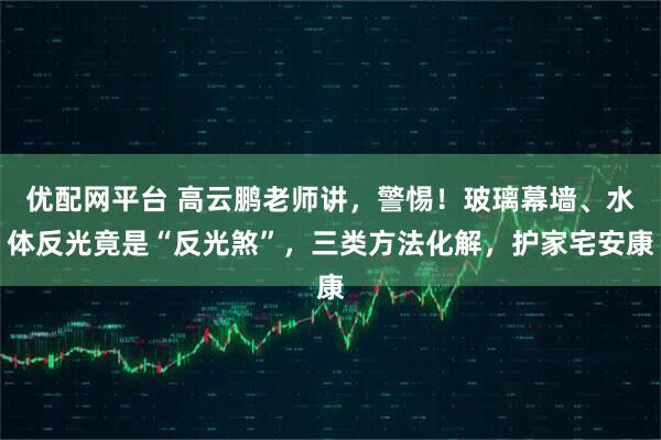 优配网平台 高云鹏老师讲，警惕！玻璃幕墙、水体反光竟是“反光煞”，三类方法化解，护家宅安康