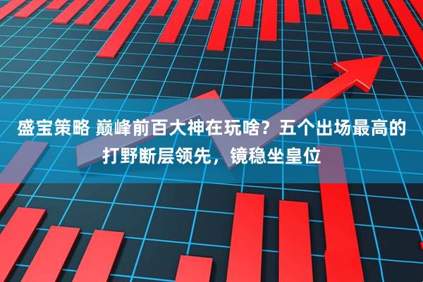盛宝策略 巅峰前百大神在玩啥？五个出场最高的打野断层领先，镜稳坐皇位