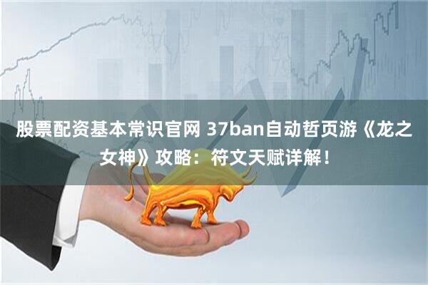 股票配资基本常识官网 37ban自动哲页游《龙之女神》攻略：符文天赋详解！