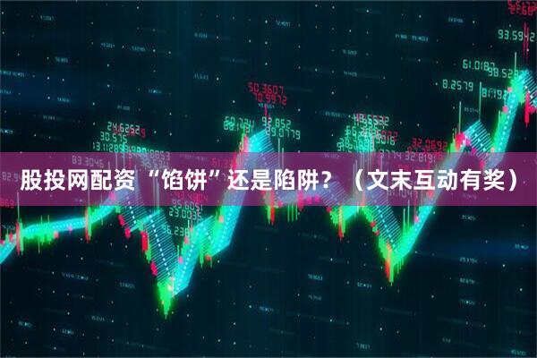 股投网配资 “馅饼”还是陷阱？（文末互动有奖）