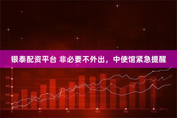 银泰配资平台 非必要不外出，中使馆紧急提醒