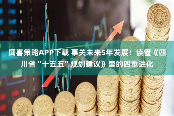 闻喜策略APP下载 事关未来5年发展！读懂《四川省“十五五”规划建议》里的四重进化