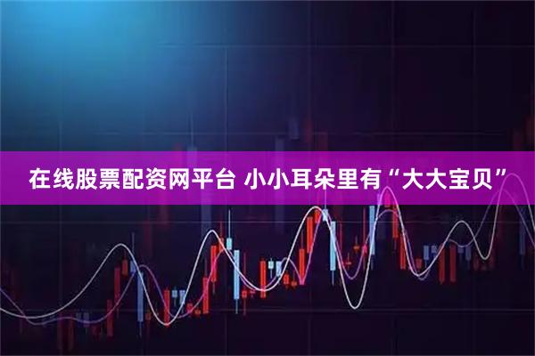 在线股票配资网平台 小小耳朵里有“大大宝贝”