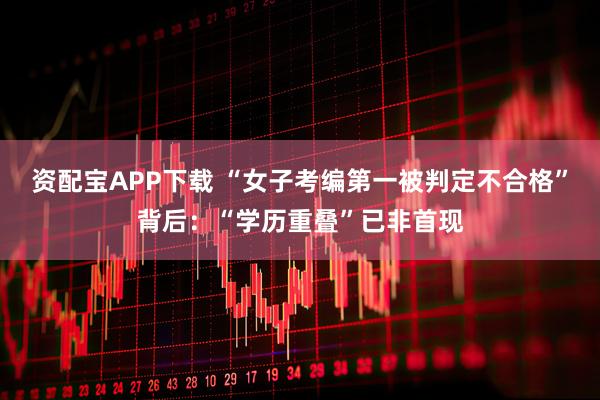 资配宝APP下载 “女子考编第一被判定不合格”背后：“学历重叠”已非首现