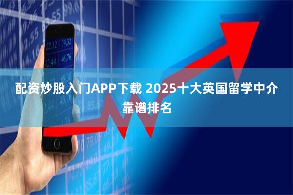 配资炒股入门APP下载 2025十大英国留学中介靠谱排名