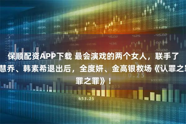 保顺配资APP下载 最会演戏的两个女人，联手了，宋慧乔、韩素希退出后，全度妍、金高银救场《认罪之罪》！