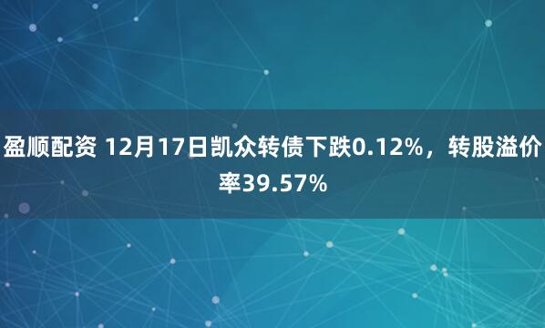 盈顺配资 12月17日凯众转债下跌0.12%，转股溢价率39.57%