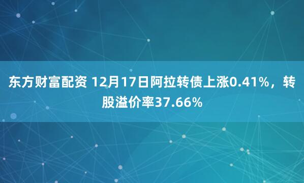 东方财富配资 12月17日阿拉转债上涨0.41%，转股溢价率37.66%