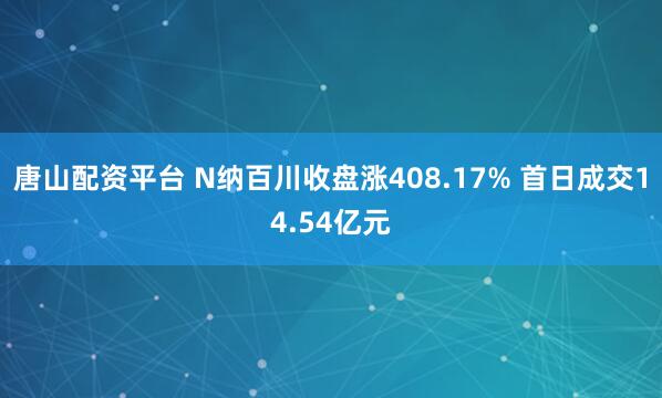 唐山配资平台 N纳百川收盘涨408.17% 首日成交14.54亿元