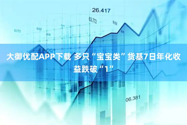 大御优配APP下载 多只“宝宝类”货基7日年化收益跌破“1”