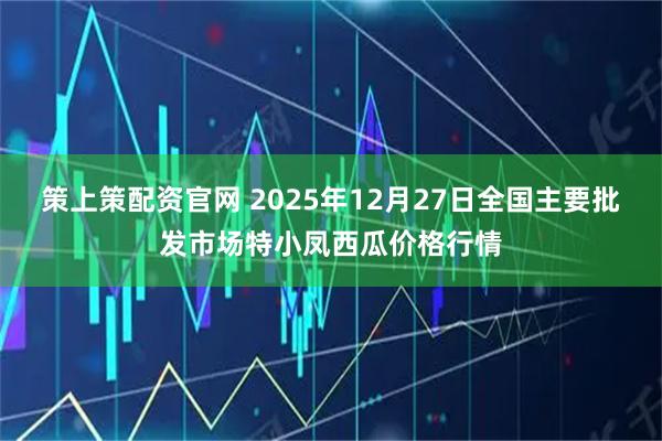策上策配资官网 2025年12月27日全国主要批发市场特小凤西瓜价格行情