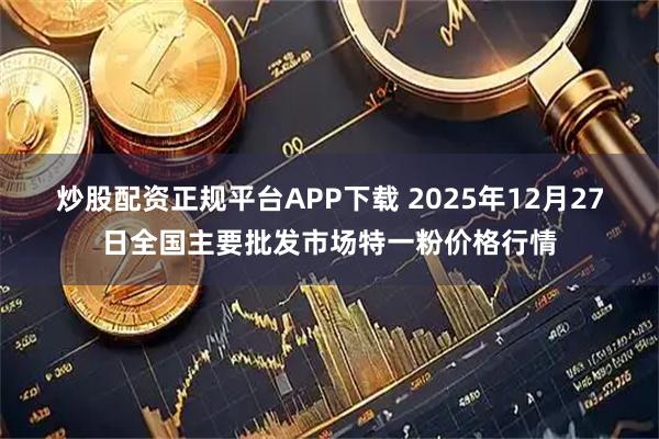 炒股配资正规平台APP下载 2025年12月27日全国主要批发市场特一粉价格行情